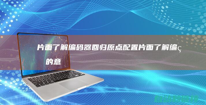 片面了解编码器回归原点配置|片面了解编码的意义 (片面了解编码怎么做)